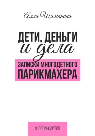 Алла Шаманина. Дети, деньги и дела. Записки многодетного парикмахера
