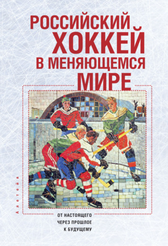 Российский хоккей в меняющемся мире. От настоящего через прошлое к будущему. Коллектив авторов