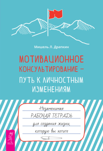 Мишель Драпкин. Мотивационное консультирование – путь к личностным изменениям. Незаменимая рабочая тетрадь для создания жизни, которую вы хотите