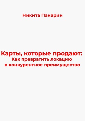 Никита Викторович Панарин. Карты, которые продают: Как превратить локацию в конкурентное преимущество
