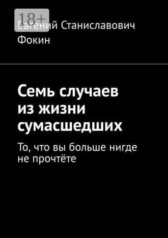 Евгений Станиславович Фокин. Семь случаев из жизни сумасшедших. То, что вы больше нигде не прочтёте