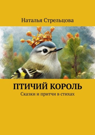 Наталья Стрельцова. Птичий король. Сказки и притчи в стихах