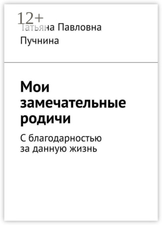Татьяна Павловна Пучнина. Мои замечательные родичи. С благодарностью за данную жизнь
