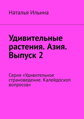 Наталья Ильина. Удивительные растения. Азия. Выпуск 2. Серия «Удивительное страноведение. Калейдоскоп вопросов»