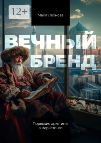 Вечный бренд. Тюркские архетипы в маркетинге. Майя Леонова
