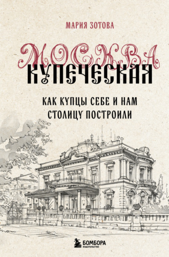 Мария Зотова. Москва купеческая. Как купцы себе и нам столицу построили