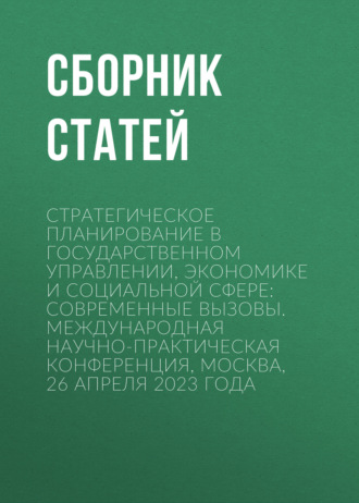Стратегическое планирование в государственном управлении, экономике и социальной сфере: современные вызовы. Международная научно-практическая конференция, Москва, 26 апреля 2023 года. Сборник статей