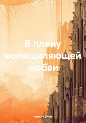 Ирина Владимировна Абулян. В плену всеисцеляющей любви