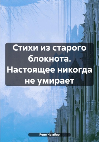 Рене Чамбер. Стихи из старого блокнота. Настоящее никогда не умирает
