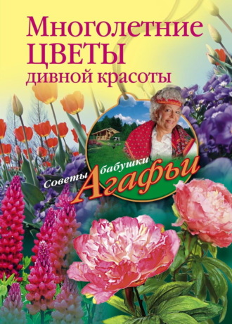 Агафья Звонарева. Многолетние цветы дивной красоты. Выращивание, размножение, уход