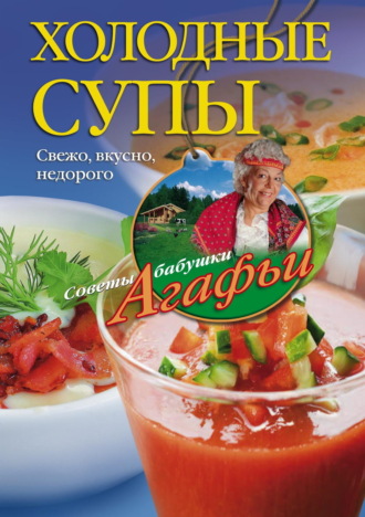 Агафья Звонарева. Холодные супы. Свежо, вкусно, недорого