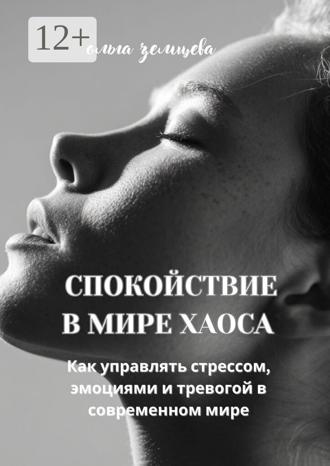 Спокойствие в мире хаоса. Как управлять стрессом, эмоциями и тревогой в современном мире. Ольга Земцева
