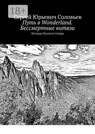 Сергей Юрьевич Соловьев. Путь в Wonderland. Бессмертные витязи. Легенды Русского Севера
