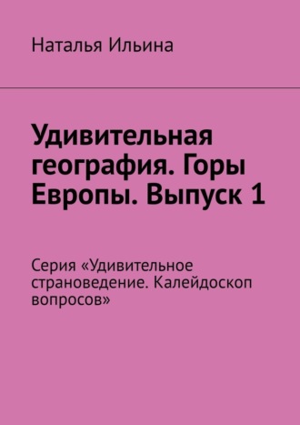 Наталья Ильина. Удивительная география. Горы Европы. Выпуск 1. Серия «Удивительное страноведение. Калейдоскоп вопросов»