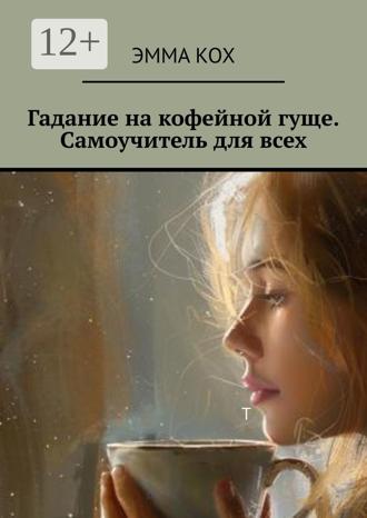 Эмма Кох. Гадание на кофейной гуще. Самоучитель для всех