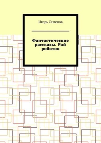 Игорь Семенов. Фантастические рассказы. Рай роботов