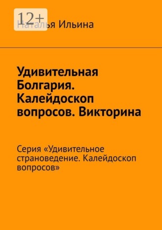 Удивительная Болгария. Калейдоскоп вопросов. Викторина. Серия «Удивительное страноведение. Калейдоскоп вопросов». Наталья Ильина