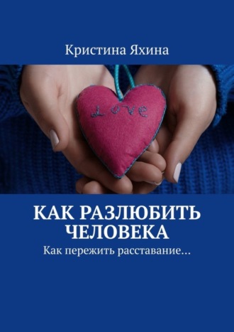Как разлюбить человека. Как пережить расставание…. 