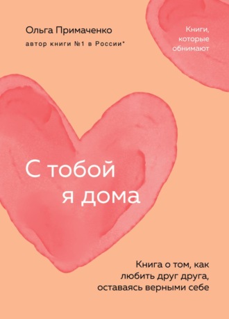 Ольга Примаченко. С тобой я дома. Книга о том, как любить друг друга, оставаясь верными себе