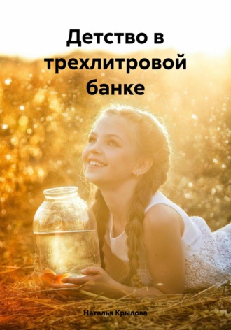 Наталья Крылова. Детство в трехлитровой банке