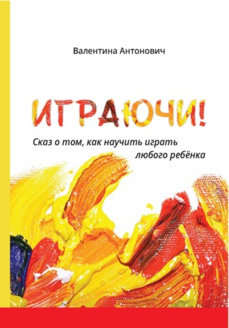 Валентина Антонович. Играючи! Сказ о том, как научить играть любого ребёнка