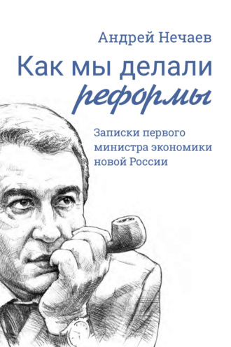 Андрей Нечаев. Как мы делали реформы. Записки первого министра экономики новой России