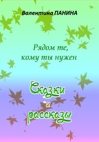 Валентина Георгиевна Панина. Рядом те, кому ты нужен. Сказки и рассказы