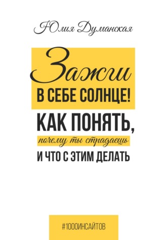 Юлия Думанская. Зажги в себе солнце! Как понять, почему ты страдаешь и что с этим делать