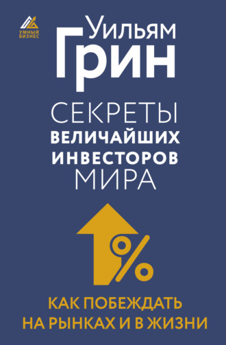Секреты величайших инвесторов мира. Как побеждать на рынках и в жизни. Уильям Грин