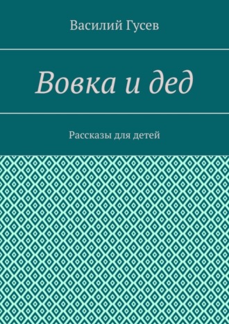 Василий Кузьмич Гусев. Вовка и дед. Рассказы для детей