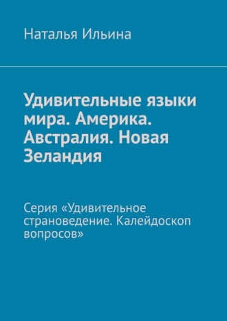 Наталья Ильина. Удивительные языки мира. Америка. Австралия. Новая Зеландия. Серия «Удивительное страноведение. Калейдоскоп вопросов»