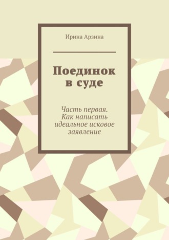 Ирина Арзина. Поединок в суде. Часть первая. Как написать идеальное исковое заявление