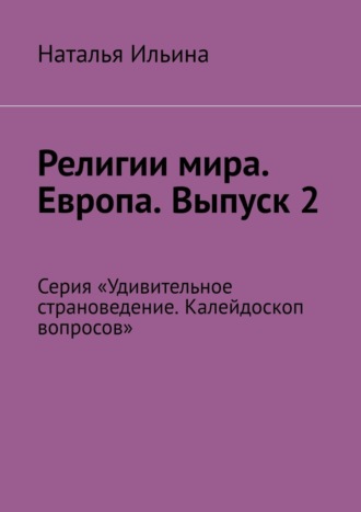 Наталья Ильина. Религии мира. Европа. Выпуск 2. Серия «Удивительное страноведение. Калейдоскоп вопросов»