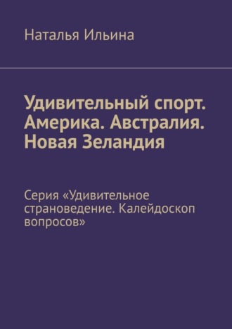 Наталья Ильина. Удивительный спорт. Америка. Австралия. Новая Зеландия. Серия «Удивительное страноведение. Калейдоскоп вопросов»