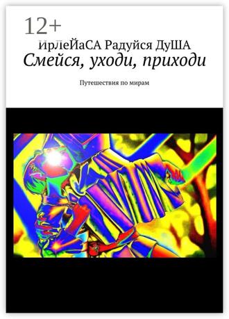 ИрЛеЙаСА Радуйся ДуША. Смейся, уходи, приходи. Путешествия по мирам