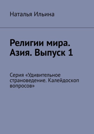 Наталья Ильина. Религии мира. Азия. Выпуск 1. Серия «Удивительное страноведение. Калейдоскоп вопросов»