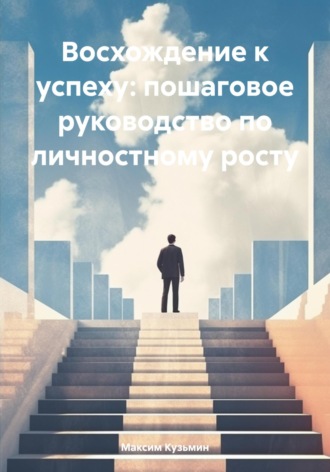 Максим Кузьмин. Восхождение к успеху: пошаговое руководство по личностному росту