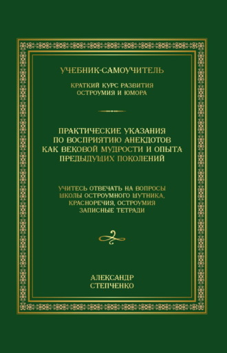 Александр Степченко. Практические указания по восприятию анекдотов как вековой мудрости и опыта предыдущих поколений. Учебник-самоучитель. Краткий курс развития остроумия и юмора