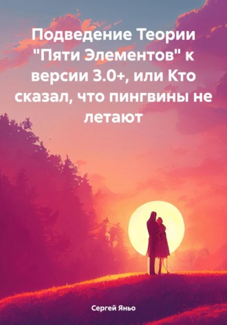Сергей Сергеевич Яньо. Подведение Теории «Пяти Элементов» к версии 3.0+, или Кто сказал, что пингвины не летают