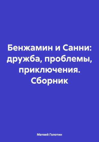 Матвей Голотин. Бенжамин и Санни: дружба, проблемы, приключения. Сборник