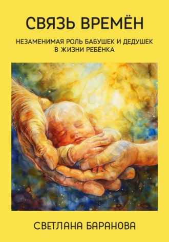 Связь времён. Незаменимая роль бабушек и дедушек в жизни ребёнка. Светлана Баранова