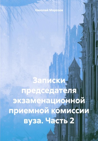 Николай Петрович Морозов. Записки председателя экзаменационной приемной комиссии вуза. Часть 2