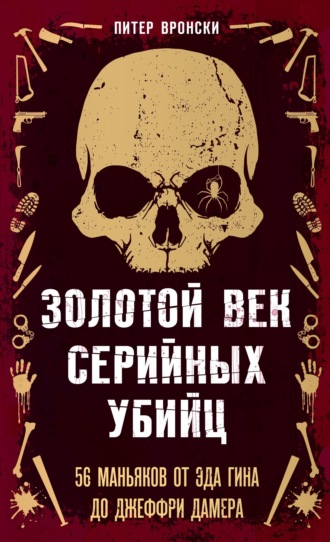 Золотой век серийных убийц. 56 маньяков от Эда Гина до Джеффри Дамера. 