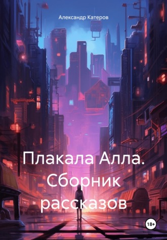 Александр Викторович Катеров. Плакала Алла. Сборник рассказов
