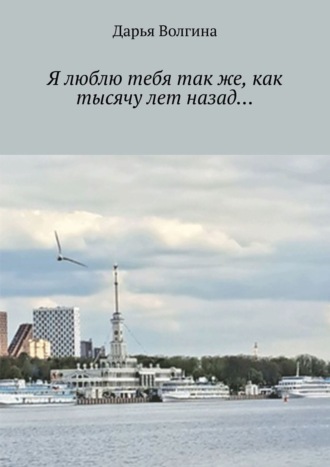 Я люблю тебя так же, как тысячу лет назад…. Дарья Волгина
