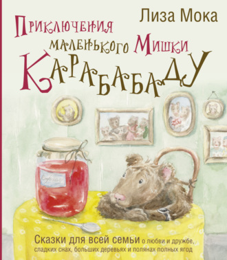Лиза Мока. Приключения маленького Мишки Карабабаду. Сказки для всей семьи о любви и дружбе, сладких снах, больших деревьях и полянах полных ягод