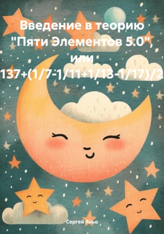 Сергей Сергеевич Яньо. Введение в теорию «Пяти Элементов 5.0», или 137+(1/7-1/11+1/13-1/17)/2