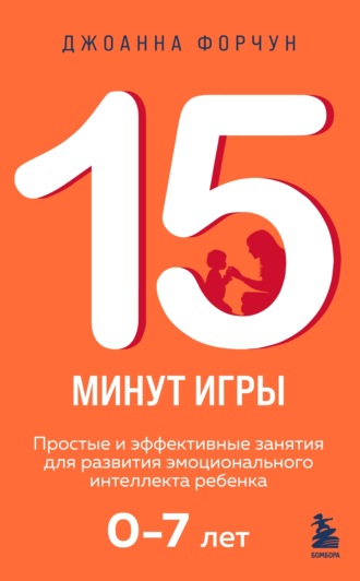 Джоанна Форчун. 15 минут игры. Простые и эффективные занятия для развития эмоционального интеллекта ребенка 0–7 лет