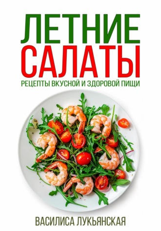 Василиса Лукьянская. Летние салаты. Рецепты вкусной здоровой пищи