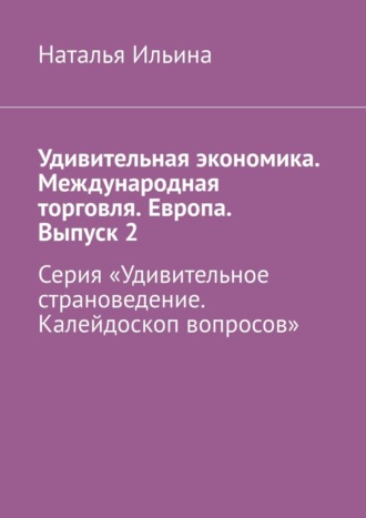 Наталья Ильина. Удивительная экономика. Международная торговля. Европа. Выпуск 2. Серия «Удивительное страноведение. Калейдоскоп вопросов»